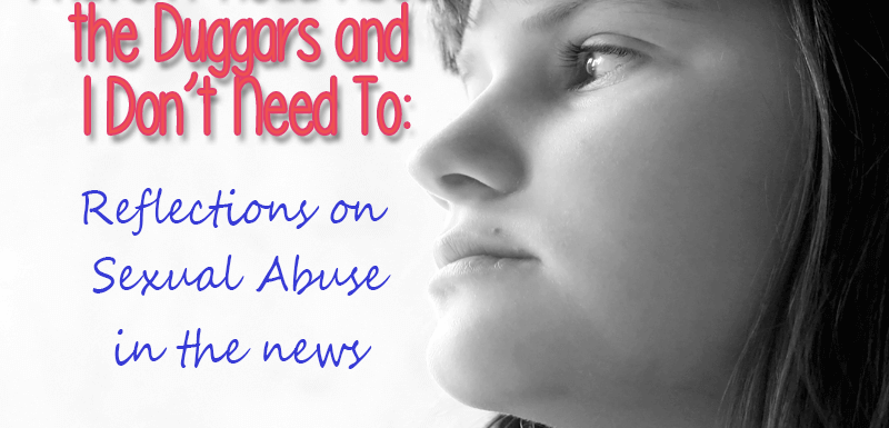 I Haven’t Read about the Duggars and I Don’t Need to: Reflections on Sexual Abuse in the News